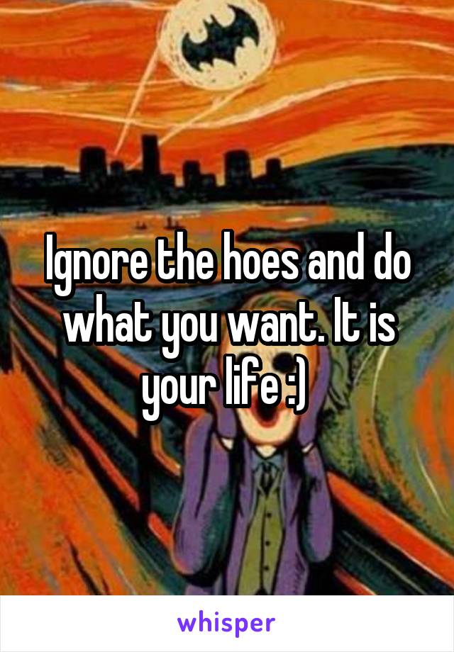 Ignore the hoes and do what you want. It is your life :) 