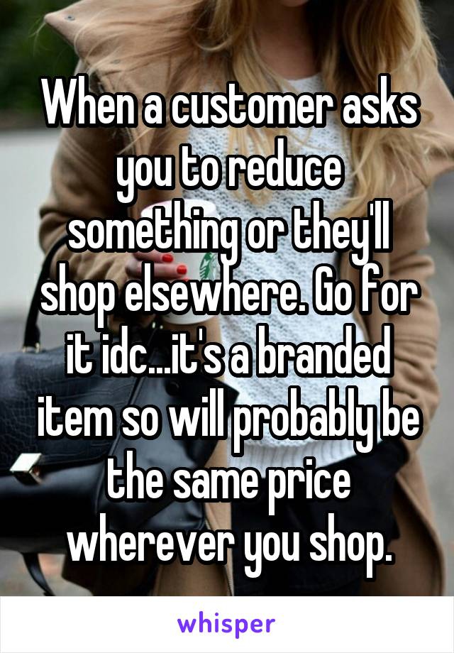 When a customer asks you to reduce something or they'll shop elsewhere. Go for it idc...it's a branded item so will probably be the same price wherever you shop.