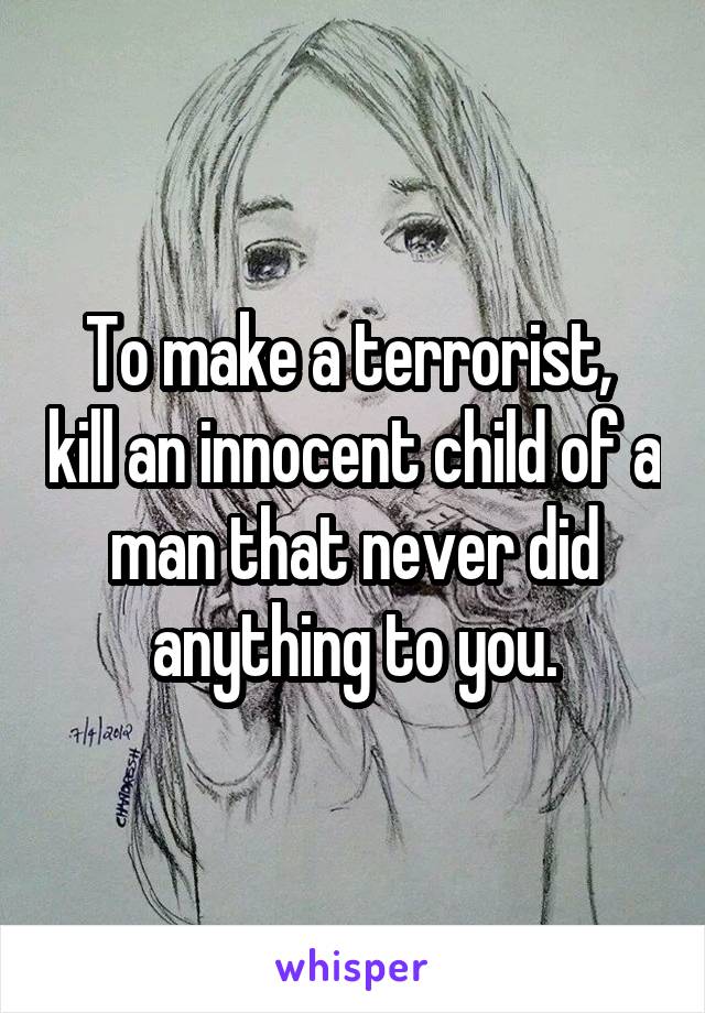 To make a terrorist,  kill an innocent child of a man that never did anything to you.