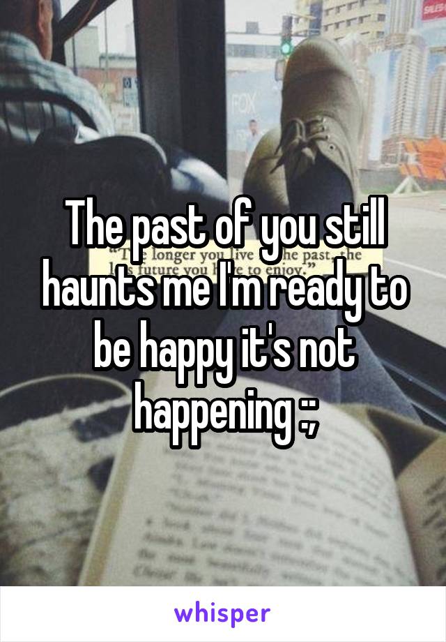 The past of you still haunts me I'm ready to be happy it's not happening :;