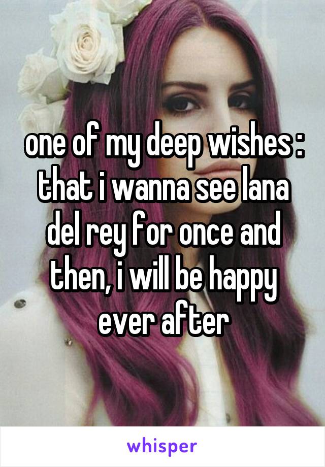 one of my deep wishes : that i wanna see lana del rey for once and then, i will be happy ever after