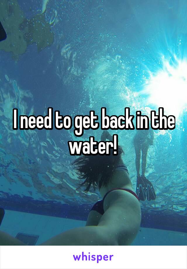 I need to get back in the water! 