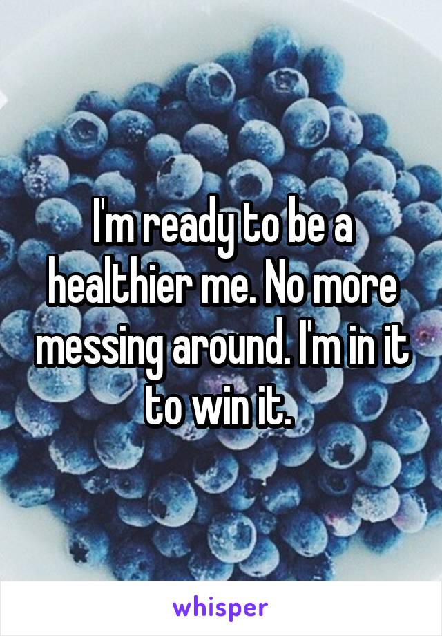 I'm ready to be a healthier me. No more messing around. I'm in it to win it. 