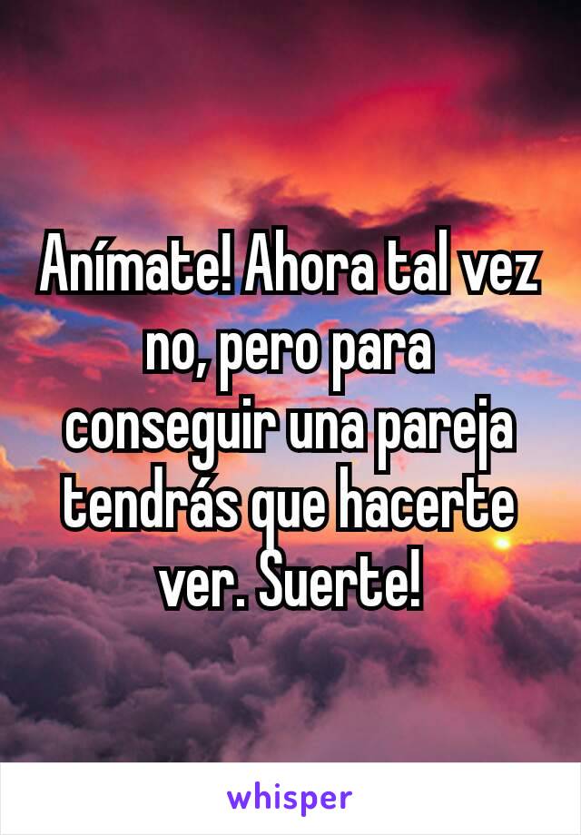 Anímate! Ahora tal vez no, pero para conseguir una pareja tendrás que hacerte ver. Suerte!