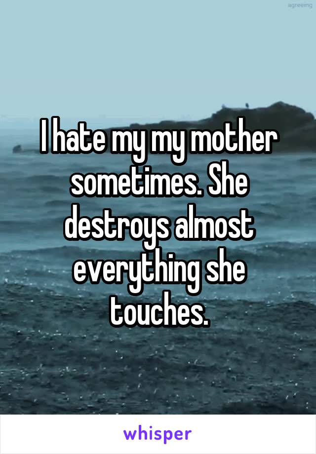 I hate my my mother sometimes. She destroys almost everything she touches.