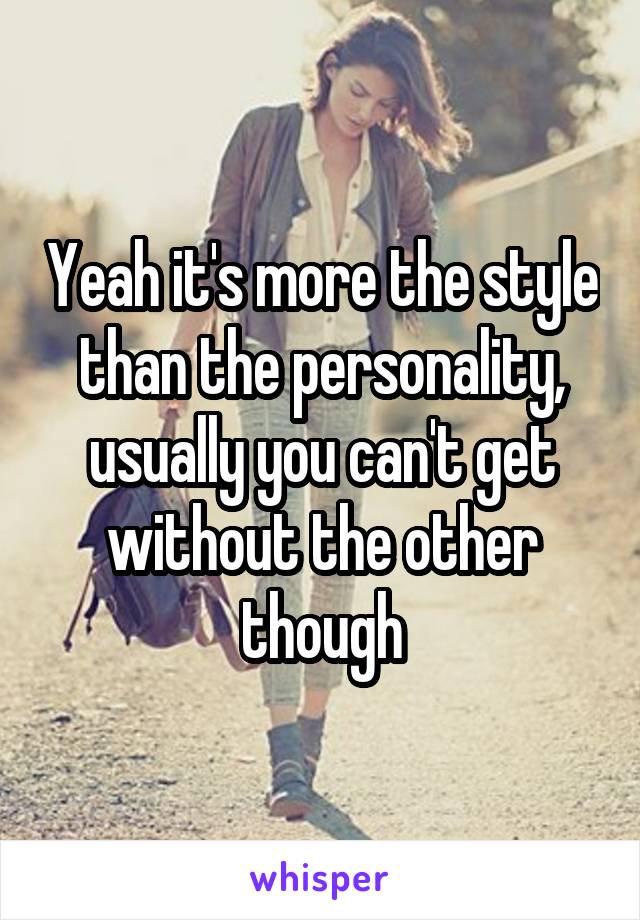 Yeah it's more the style than the personality, usually you can't get without the other though