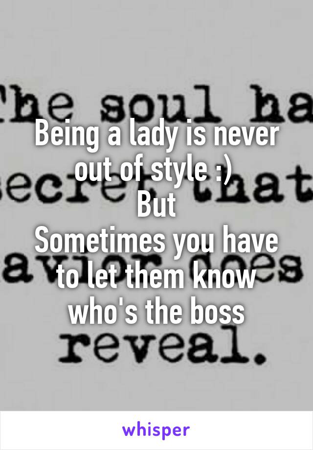 Being a lady is never out of style :) 
But
Sometimes you have to let them know who's the boss