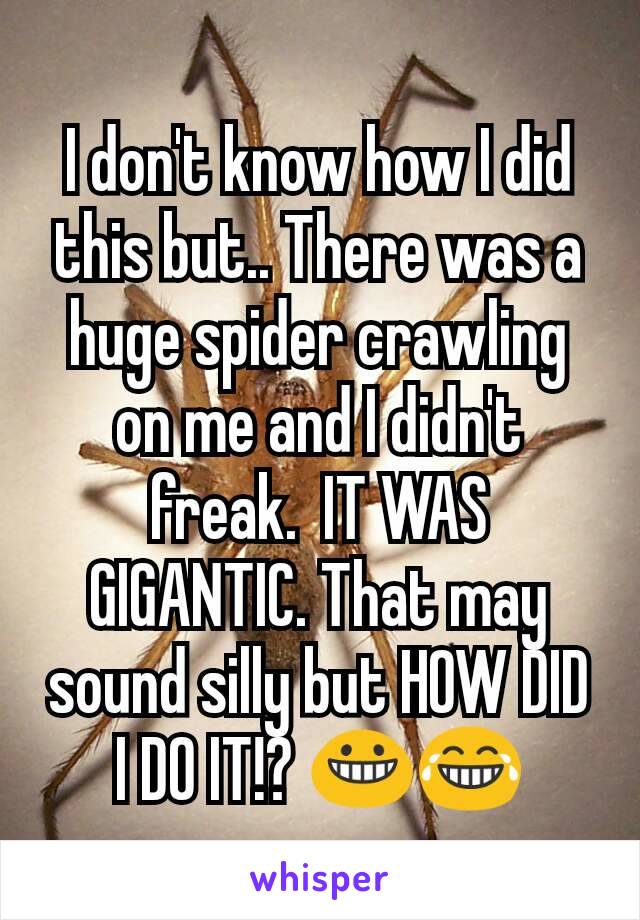 I don't know how I did this but.. There was a huge spider crawling on me and I didn't freak.  IT WAS GIGANTIC. That may sound silly but HOW DID I DO IT!? 😀😂