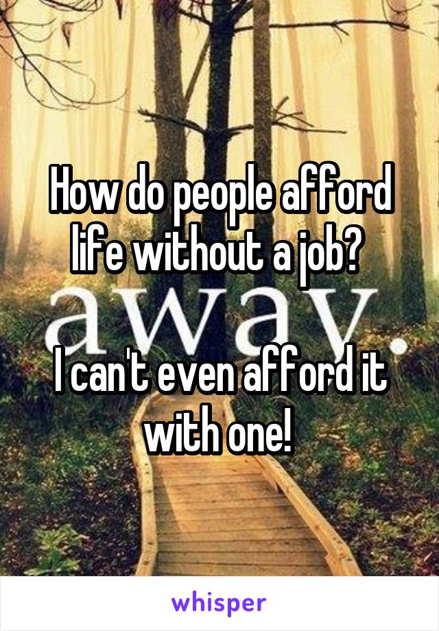 How do people afford life without a job? 

I can't even afford it with one! 