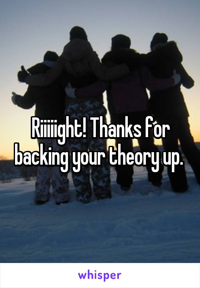 Riiiiight! Thanks for backing your theory up. 