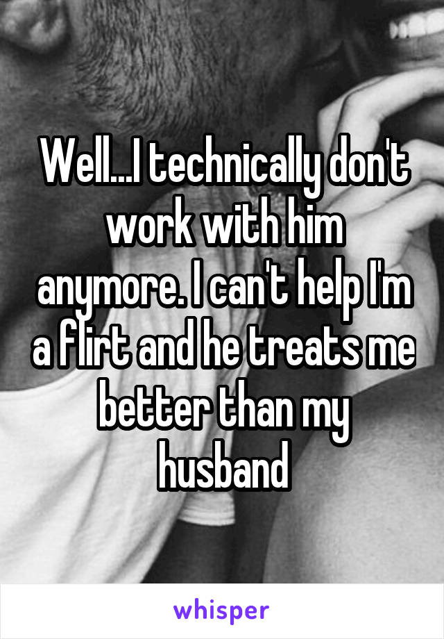 Well...I technically don't work with him anymore. I can't help I'm a flirt and he treats me better than my husband