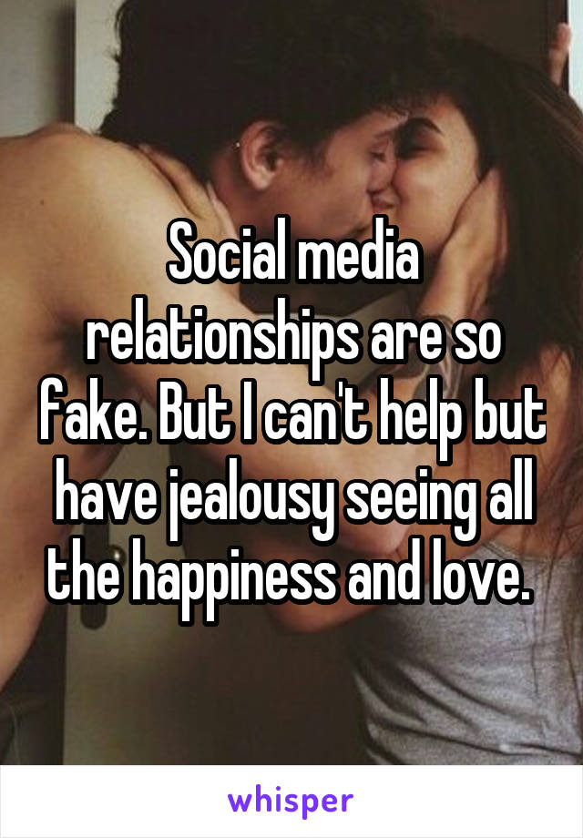 Social media relationships are so fake. But I can't help but have jealousy seeing all the happiness and love. 