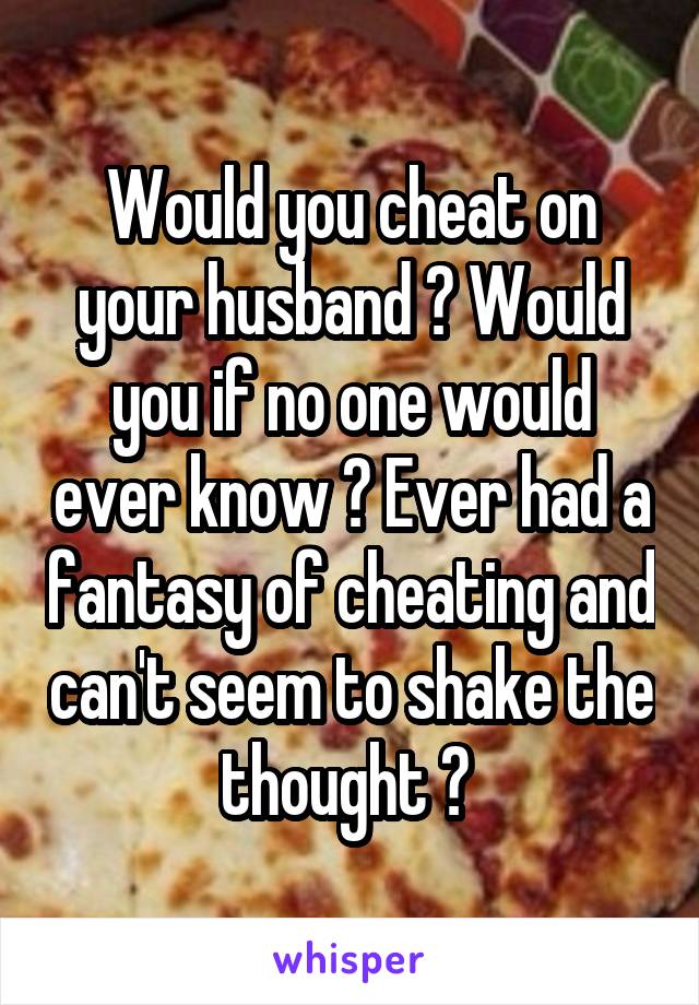 Would you cheat on your husband ? Would you if no one would ever know ? Ever had a fantasy of cheating and can't seem to shake the thought ? 