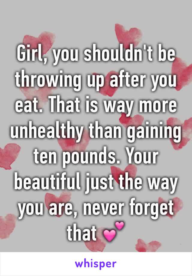 Girl, you shouldn't be throwing up after you eat. That is way more unhealthy than gaining ten pounds. Your beautiful just the way you are, never forget that 💕