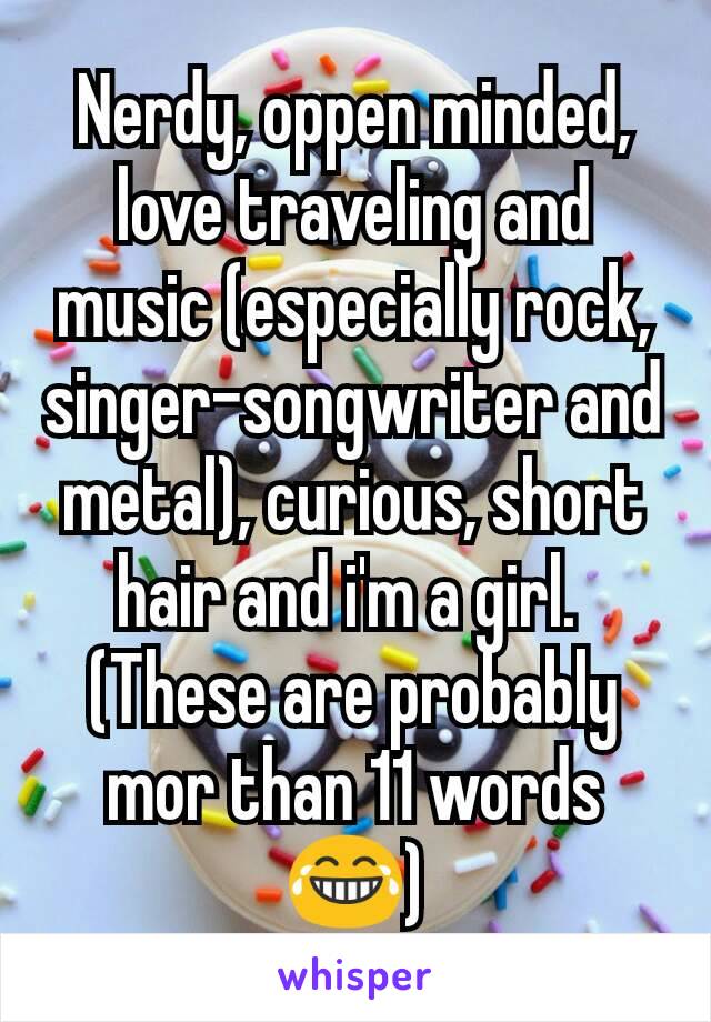 Nerdy, oppen minded, love traveling and music (especially rock, singer-songwriter and metal), curious, short hair and i'm a girl. 
(These are probably mor than 11 words 😂)