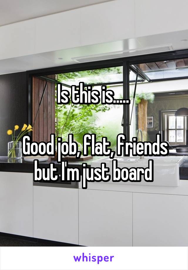 Is this is..... 

Good job, flat, friends but I'm just board 