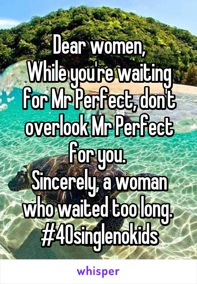 Dear women,
While you're waiting for Mr Perfect, don't overlook Mr Perfect for you. 
Sincerely, a woman who waited too long. 
#40singlenokids