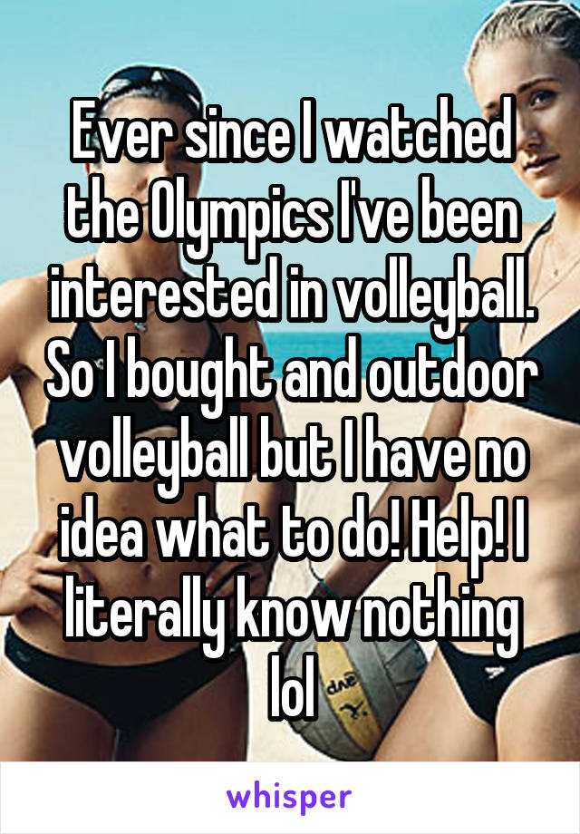 Ever since I watched the Olympics I've been interested in volleyball. So I bought and outdoor volleyball but I have no idea what to do! Help! I literally know nothing lol