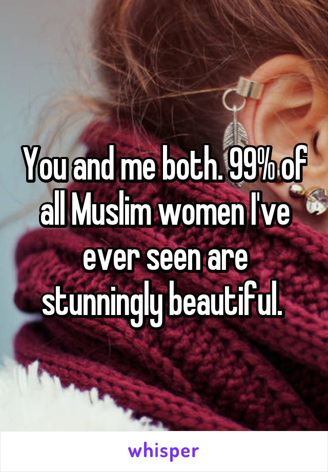 You and me both. 99% of all Muslim women I've ever seen are stunningly beautiful. 