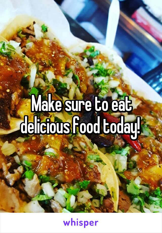 Make sure to eat delicious food today! 