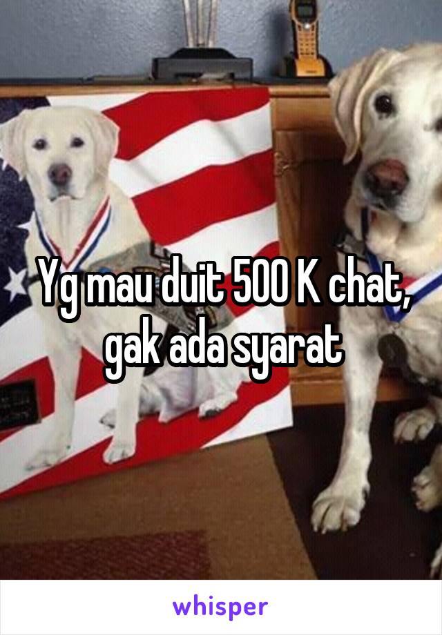 Yg mau duit 500 K chat, gak ada syarat