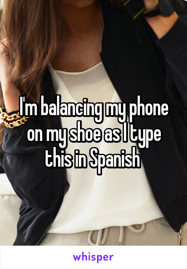 I'm balancing my phone on my shoe as I type this in Spanish 