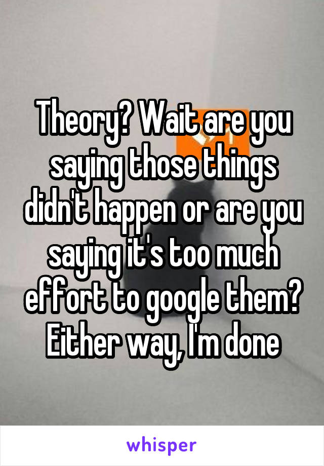 Theory? Wait are you saying those things didn't happen or are you saying it's too much effort to google them? Either way, I'm done