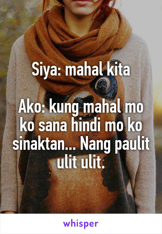 Siya: mahal kita

Ako: kung mahal mo ko sana hindi mo ko sinaktan... Nang paulit ulit ulit.