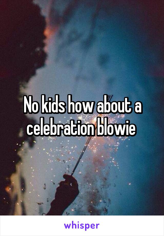 No kids how about a celebration blowie 