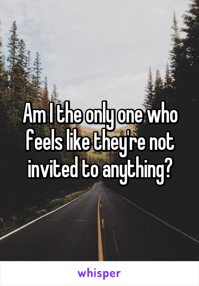 Am I the only one who feels like they're not invited to anything?