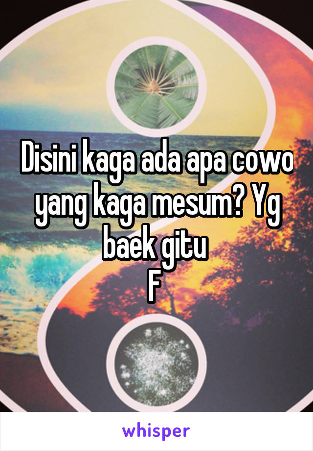 Disini kaga ada apa cowo yang kaga mesum? Yg baek gitu 
F 