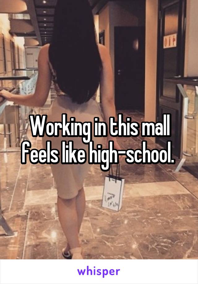 Working in this mall feels like high-school. 