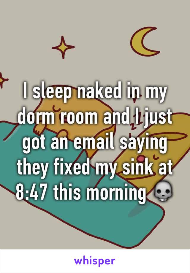 I sleep naked in my dorm room and I just got an email saying they fixed my sink at 8:47 this morning 💀