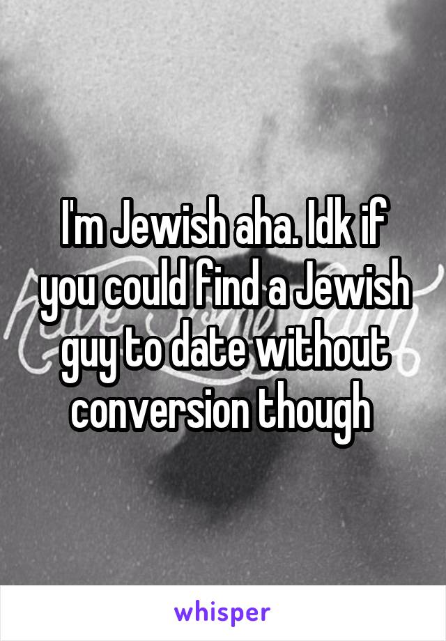 I'm Jewish aha. Idk if you could find a Jewish guy to date without conversion though 