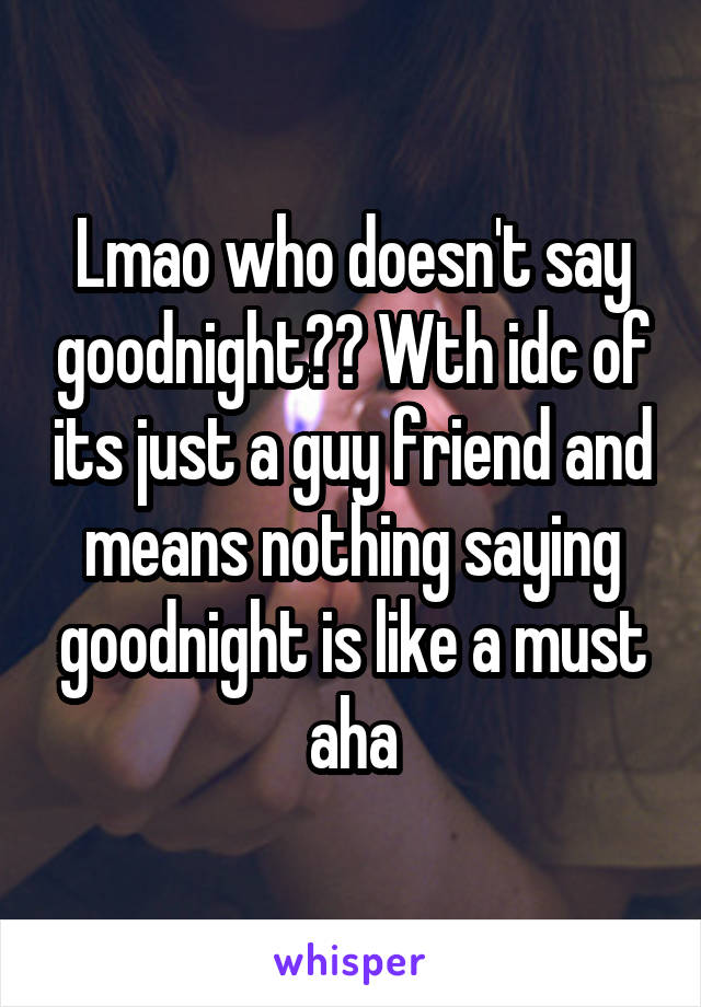 Lmao who doesn't say goodnight?? Wth idc of its just a guy friend and means nothing saying goodnight is like a must aha