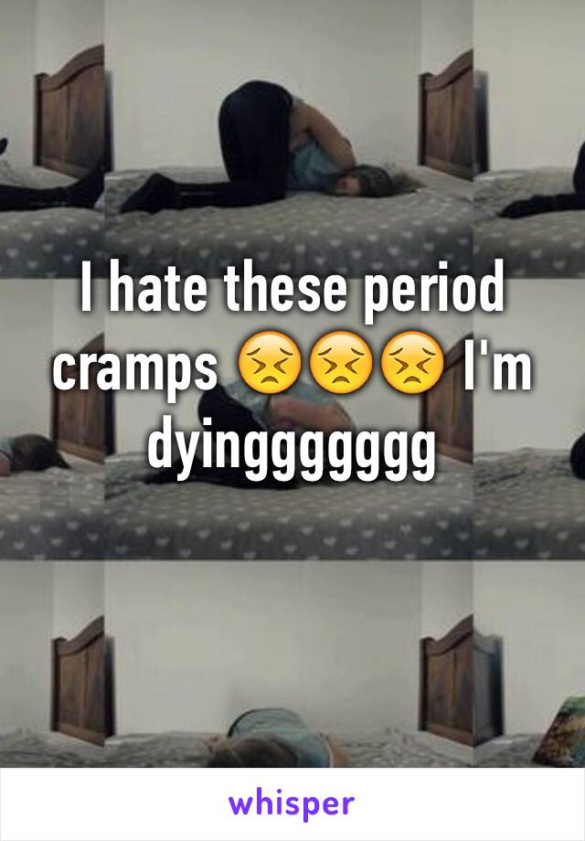 I hate these period cramps 😣😣😣 I'm dyinggggggg