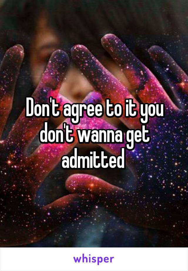 Don't agree to it you don't wanna get admitted 