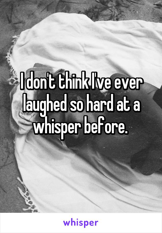 I don't think I've ever laughed so hard at a whisper before. 
