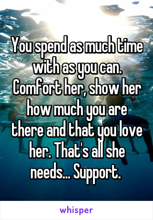 You spend as much time with as you can. Comfort her, show her how much you are there and that you love her. That's all she needs... Support. 