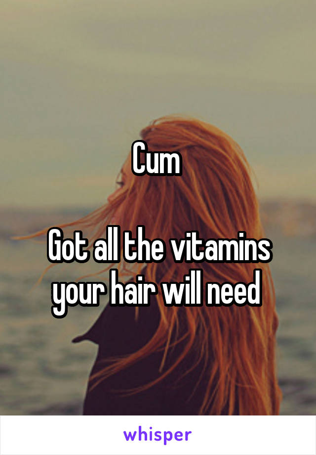 Cum 

Got all the vitamins your hair will need 