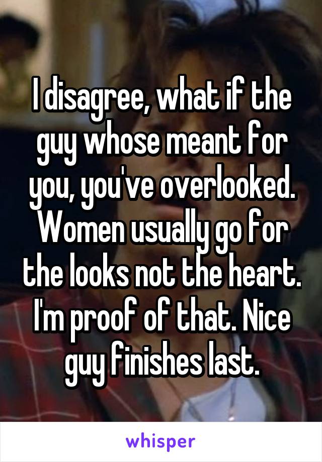 I disagree, what if the guy whose meant for you, you've overlooked. Women usually go for the looks not the heart. I'm proof of that. Nice guy finishes last.