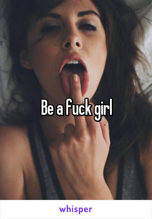 Be a fuck girl