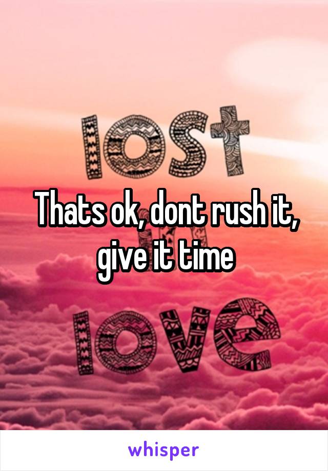 Thats ok, dont rush it, give it time