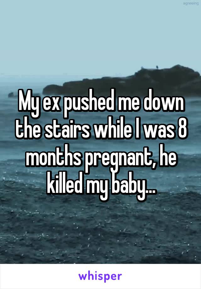 My ex pushed me down the stairs while I was 8 months pregnant, he killed my baby...