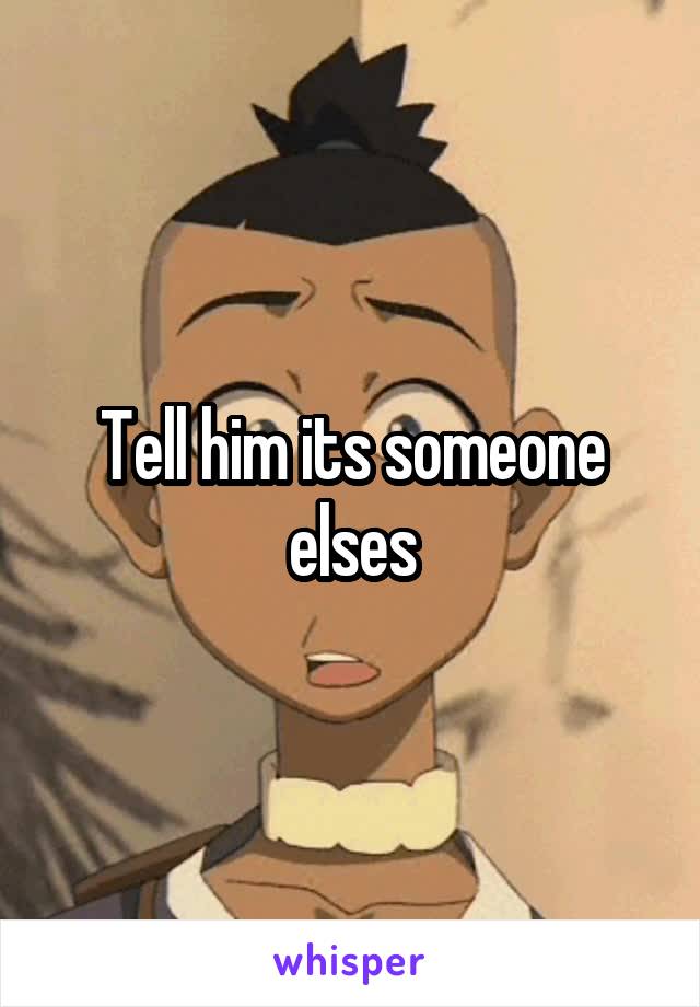 Tell him its someone elses