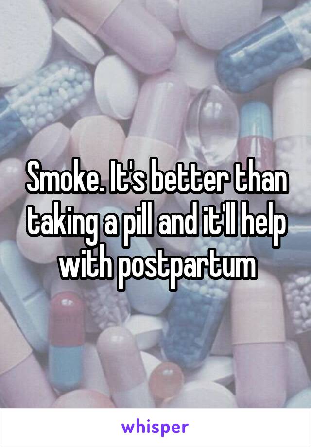 Smoke. It's better than taking a pill and it'll help with postpartum