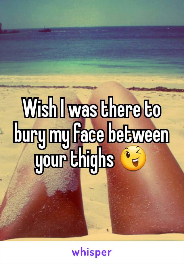 Wish I was there to bury my face between your thighs 😉