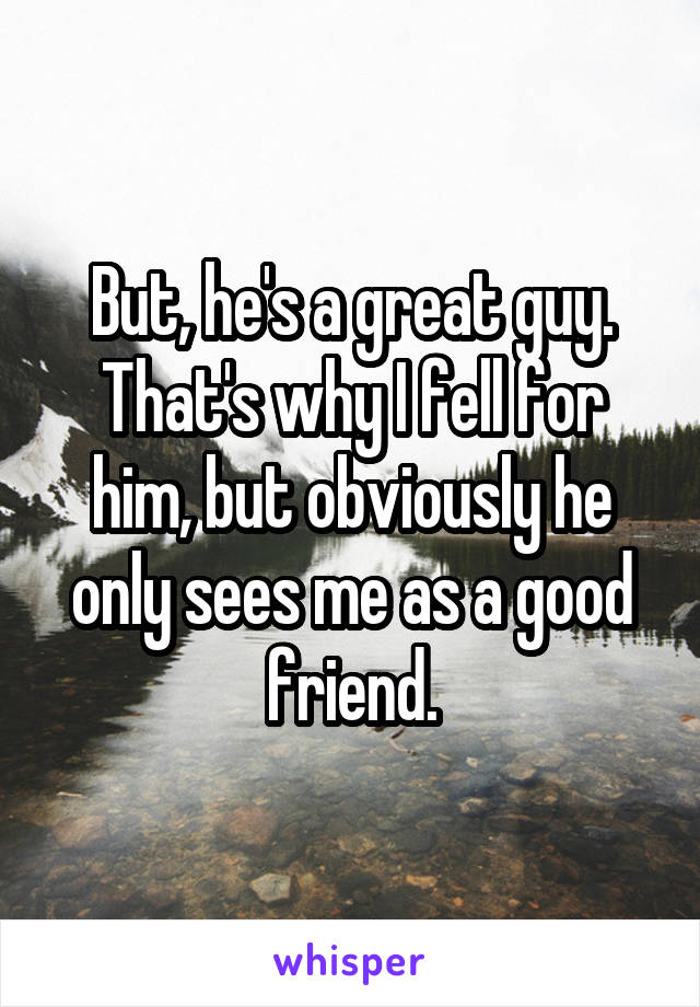 But, he's a great guy. That's why I fell for him, but obviously he only sees me as a good friend.