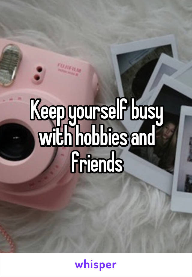 Keep yourself busy with hobbies and friends