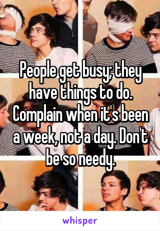 People get busy; they have things to do. Complain when it's been a week, not a day. Don't be so needy.